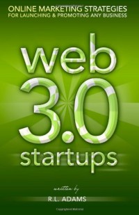Web 3.0 Startups: Online Marketing Strategies for Launching & Promoting any Business on the Web 